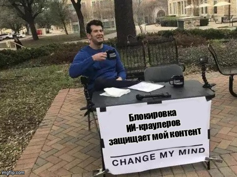 Мем Change My Mind про миф что блокировка ИИ-краулеров защищает контент